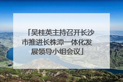 吴桂英主持召开长沙市推进长株潭一体化发展领导小组会议