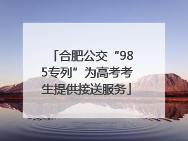 合肥公交“985专列”为高考考生提供接送服务