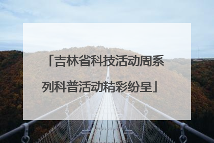 吉林省科技活动周系列科普活动精彩纷呈