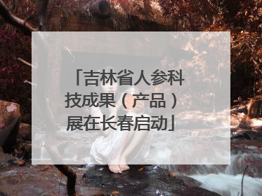 吉林省人参科技成果（产品）展在长春启动