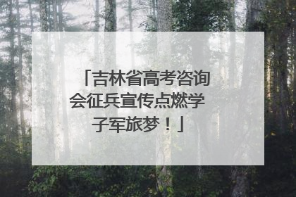 吉林省高考咨询会征兵宣传点燃学子军旅梦！