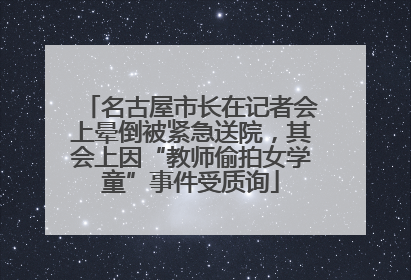 名古屋市长在记者会上晕倒被紧急送院，其会上因“教师偷拍女学童”事件受质询
