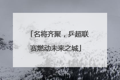 名将齐聚，乒超联赛燃动未来之城