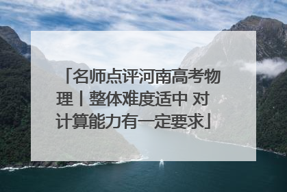 名师点评河南高考物理丨整体难度适中 对计算能力有一定要求
