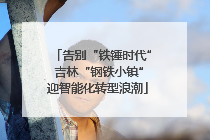 告别“铁锤时代” 吉林“钢铁小镇”迎智能化转型浪潮