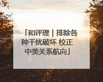 和评理｜排除各种干扰破坏 校正中美关系航向