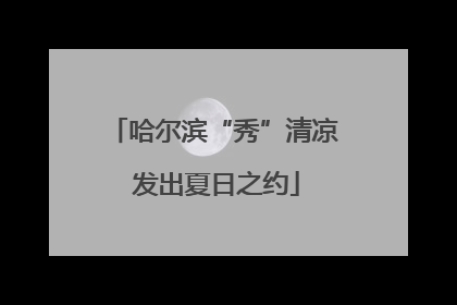 哈尔滨“秀”清凉 发出夏日之约