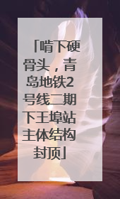 啃下硬骨头，青岛地铁2号线二期下王埠站主体结构封顶