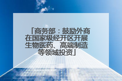 商务部：鼓励外商在国家级经开区开展生物医药、高端制造等领域投资