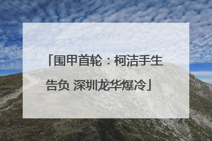 围甲首轮：柯洁手生告负 深圳龙华爆冷