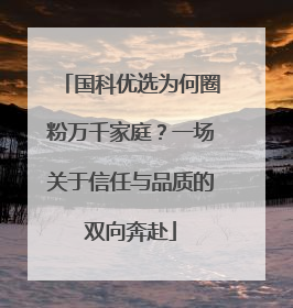 国科优选为何圈粉万千家庭？一场关于信任与品质的双向奔赴