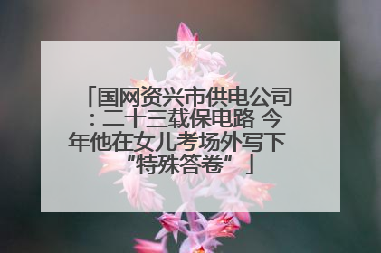 国网资兴市供电公司：二十三载保电路 今年他在女儿考场外写下“特殊答卷”