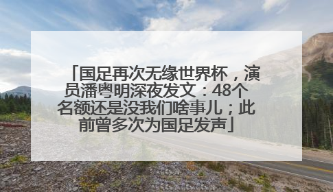 国足再次无缘世界杯，演员潘粤明深夜发文：48个名额还是没我们啥事儿；此前曾多次为国足发声