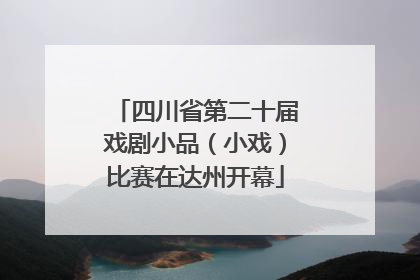 四川省第二十届戏剧小品（小戏）比赛在达州开幕