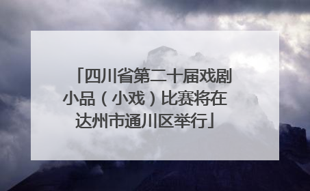 四川省第二十届戏剧小品（小戏）比赛将在达州市通川区举行