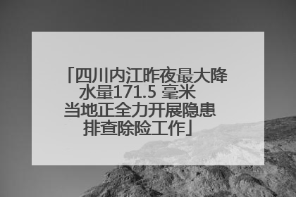 四川内江昨夜最大降水量171.5 毫米 当地正全力开展隐患排查除险工作