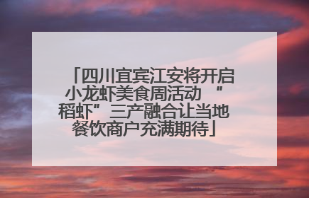 四川宜宾江安将开启小龙虾美食周活动 “稻虾”三产融合让当地餐饮商户充满期待