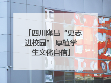 四川隆昌“史志进校园” 厚植学生文化自信