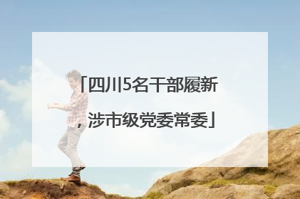 四川5名干部履新，涉市级党委常委