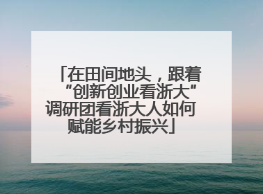 在田间地头，跟着“创新创业看浙大”调研团看浙大人如何赋能乡村振兴