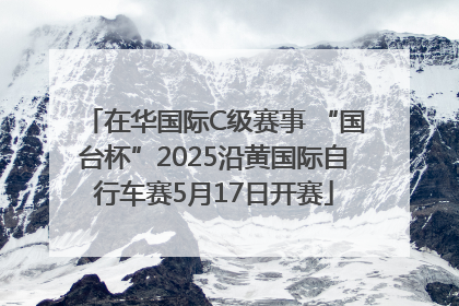 在华国际C级赛事 “国台杯”2025沿黄国际自行车赛5月17日开赛