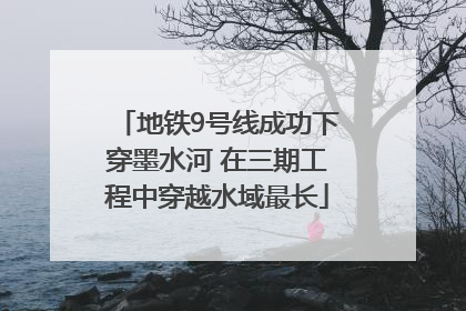 地铁9号线成功下穿墨水河 在三期工程中穿越水域最长