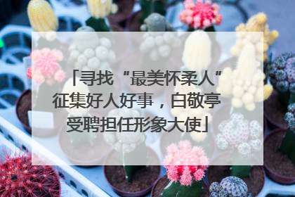 寻找“最美怀柔人”征集好人好事，白敬亭受聘担任形象大使
