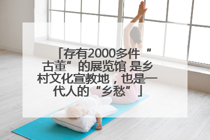 存有2000多件“古董”的展览馆 是乡村文化宣教地，也是一代人的“乡愁”