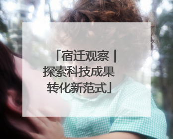 宿迁观察｜探索科技成果转化新范式