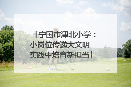 宁国市津北小学：小岗位传递大文明 实践中培育新担当