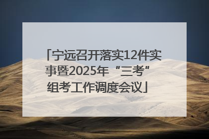 宁远召开落实12件实事暨2025年“三考”组考工作调度会议