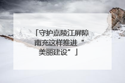 守护嘉陵江屏障 南充这样推进“美丽建设”