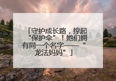 守护成长路，撑起“保护伞”！她们拥有同一个名字——“龙法妈妈”