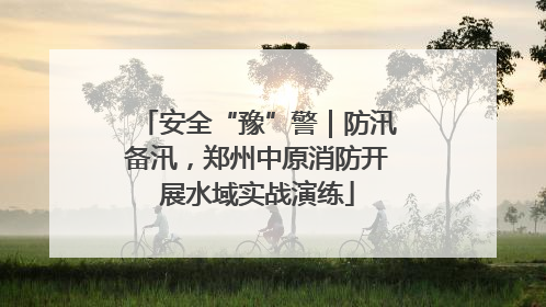 安全“豫”警｜防汛备汛，郑州中原消防开展水域实战演练
