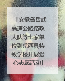 安徽省岳武高速公路路政大队等七家单位到岳西县特教学校开展爱心志愿活动