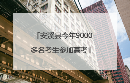 安溪县今年9000多名考生参加高考