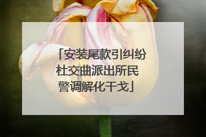 安装尾款引纠纷 杜交曲派出所民警调解化干戈