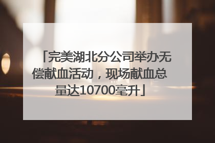 完美湖北分公司举办无偿献血活动，现场献血总量达10700毫升