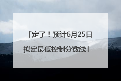 定了！预计6月25日拟定最低控制分数线