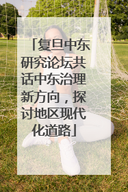 复旦中东研究论坛共话中东治理新方向，探讨地区现代化道路