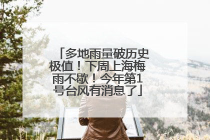 多地雨量破历史极值！下周上海梅雨不歇！今年第1号台风有消息了