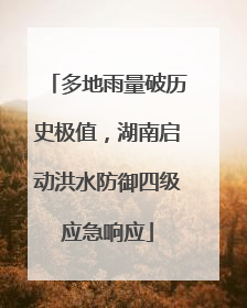 多地雨量破历史极值，湖南启动洪水防御四级应急响应