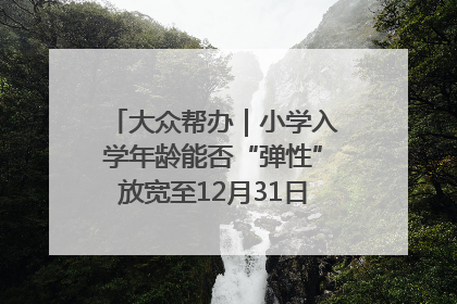 大众帮办｜小学入学年龄能否“弹性”放宽至12月31日？有地方已在探索