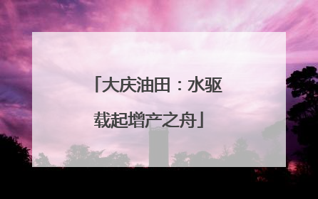 大庆油田：水驱载起增产之舟