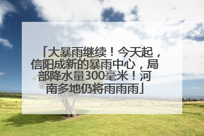 大暴雨继续！今天起，信阳成新的暴雨中心，局部降水量300毫米！河南多地仍将雨雨雨