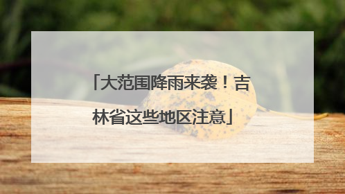 大范围降雨来袭！吉林省这些地区注意