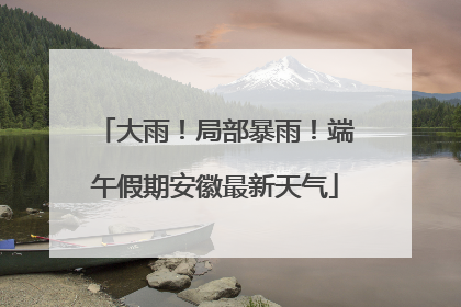 大雨！局部暴雨！端午假期安徽最新天气