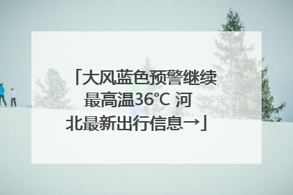 大风蓝色预警继续 最高温36℃ 河北最新出行信息→