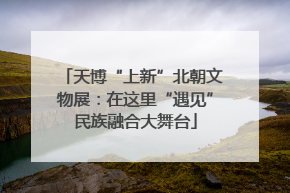天博“上新”北朝文物展：在这里“遇见”民族融合大舞台