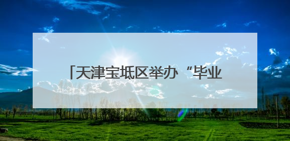 天津宝坻区举办“毕业即就业”专场招聘会